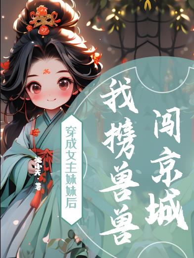 穿成女主妹妹后,我携兽兽闯京城