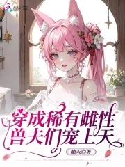 穿成稀有雌性,兽夫们宠上天