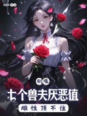 刷爆七个兽夫厌恶值,雌性顶不住